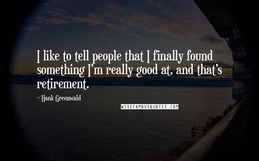 Hank Greenwald Quotes: I like to tell people that I finally found something I'm really good at, and that's retirement.