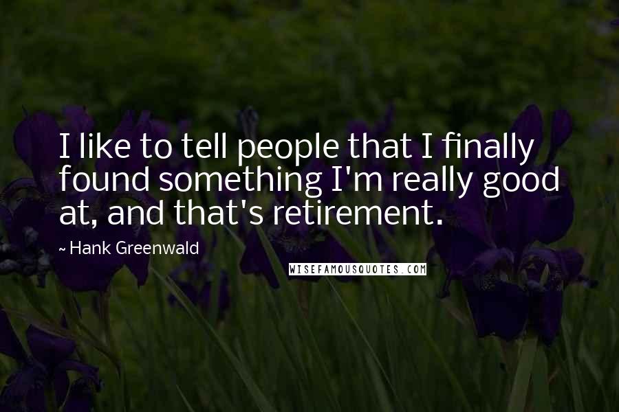 Hank Greenwald Quotes: I like to tell people that I finally found something I'm really good at, and that's retirement.