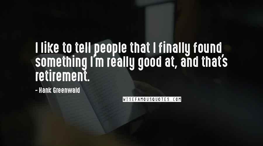 Hank Greenwald Quotes: I like to tell people that I finally found something I'm really good at, and that's retirement.