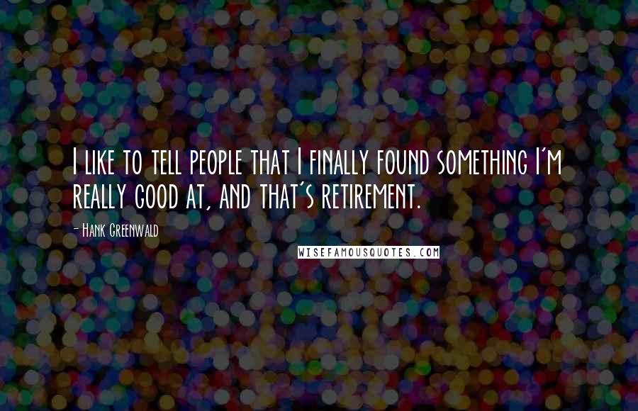 Hank Greenwald Quotes: I like to tell people that I finally found something I'm really good at, and that's retirement.