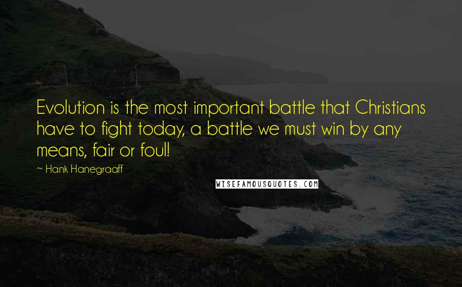 Hank Hanegraaff Quotes: Evolution is the most important battle that Christians have to fight today, a battle we must win by any means, fair or foul!