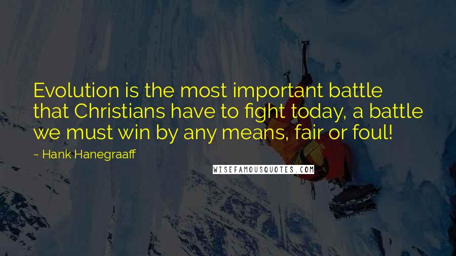 Hank Hanegraaff Quotes: Evolution is the most important battle that Christians have to fight today, a battle we must win by any means, fair or foul!