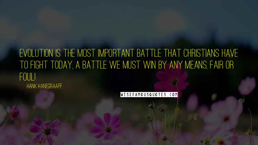 Hank Hanegraaff Quotes: Evolution is the most important battle that Christians have to fight today, a battle we must win by any means, fair or foul!