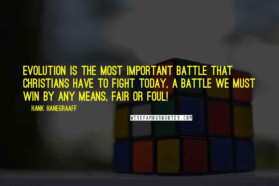 Hank Hanegraaff Quotes: Evolution is the most important battle that Christians have to fight today, a battle we must win by any means, fair or foul!