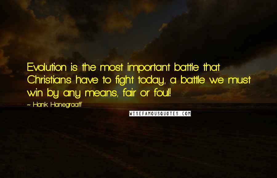 Hank Hanegraaff Quotes: Evolution is the most important battle that Christians have to fight today, a battle we must win by any means, fair or foul!