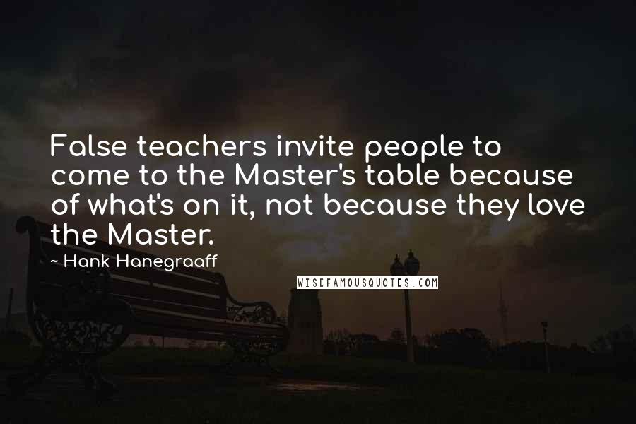 Hank Hanegraaff Quotes: False teachers invite people to come to the Master's table because of what's on it, not because they love the Master.