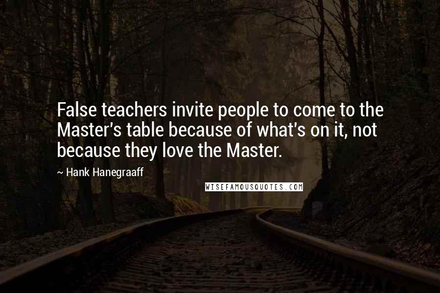 Hank Hanegraaff Quotes: False teachers invite people to come to the Master's table because of what's on it, not because they love the Master.