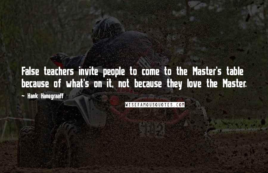 Hank Hanegraaff Quotes: False teachers invite people to come to the Master's table because of what's on it, not because they love the Master.