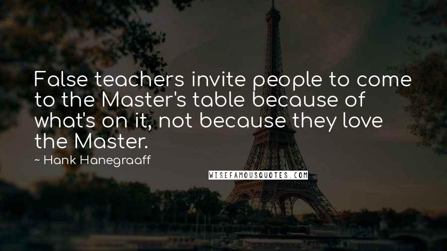 Hank Hanegraaff Quotes: False teachers invite people to come to the Master's table because of what's on it, not because they love the Master.