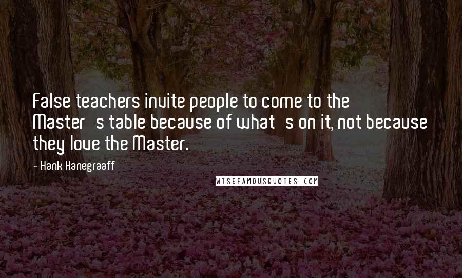Hank Hanegraaff Quotes: False teachers invite people to come to the Master's table because of what's on it, not because they love the Master.