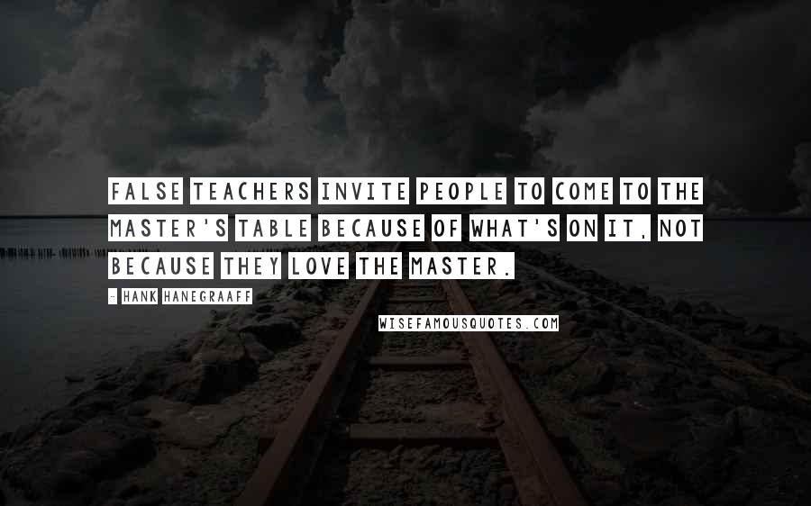 Hank Hanegraaff Quotes: False teachers invite people to come to the Master's table because of what's on it, not because they love the Master.