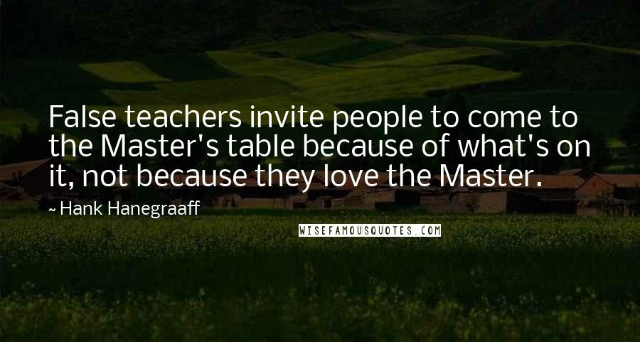Hank Hanegraaff Quotes: False teachers invite people to come to the Master's table because of what's on it, not because they love the Master.
