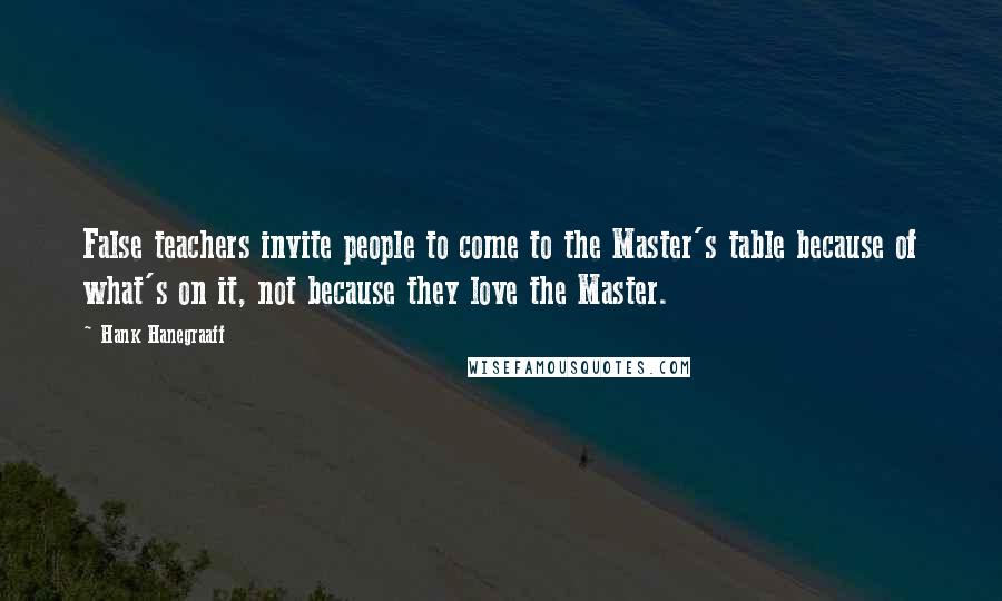 Hank Hanegraaff Quotes: False teachers invite people to come to the Master's table because of what's on it, not because they love the Master.