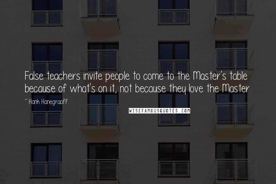 Hank Hanegraaff Quotes: False teachers invite people to come to the Master's table because of what's on it, not because they love the Master.