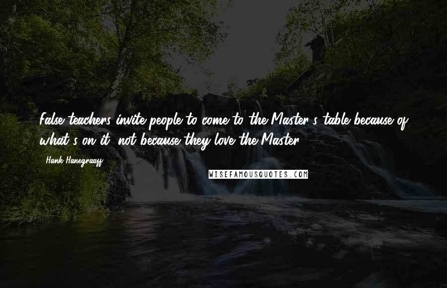 Hank Hanegraaff Quotes: False teachers invite people to come to the Master's table because of what's on it, not because they love the Master.