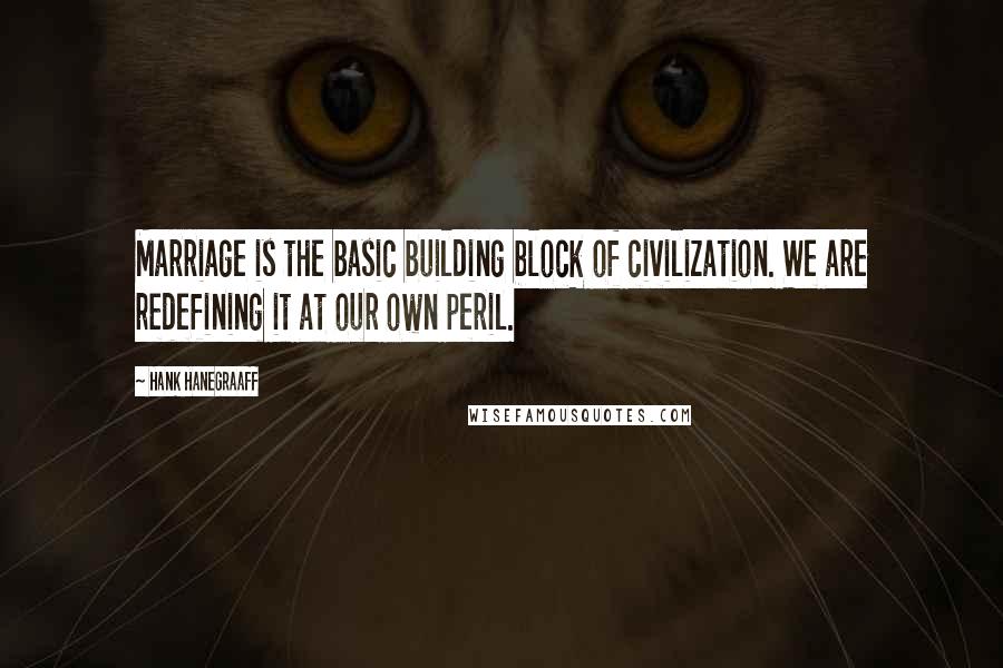 Hank Hanegraaff Quotes: Marriage is the basic building block of civilization. We are redefining it at our own peril.