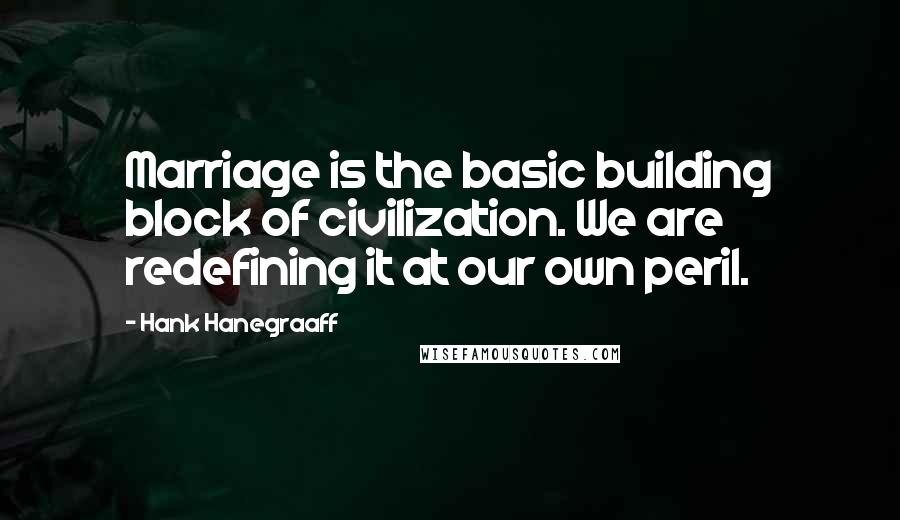 Hank Hanegraaff Quotes: Marriage is the basic building block of civilization. We are redefining it at our own peril.