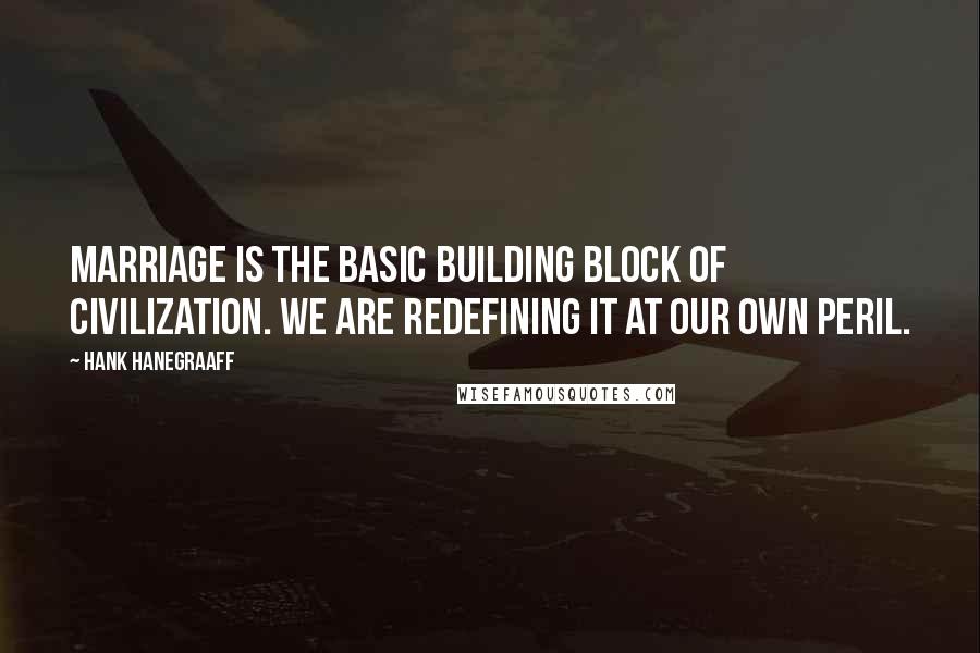 Hank Hanegraaff Quotes: Marriage is the basic building block of civilization. We are redefining it at our own peril.