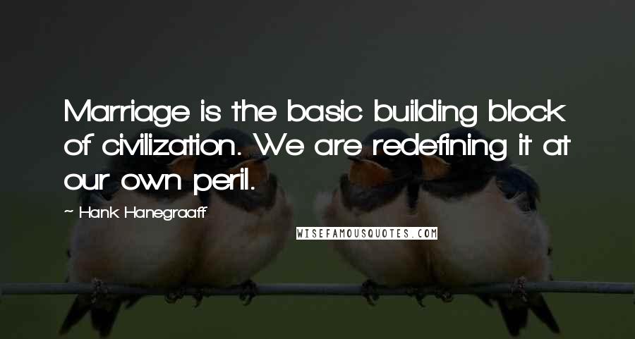 Hank Hanegraaff Quotes: Marriage is the basic building block of civilization. We are redefining it at our own peril.