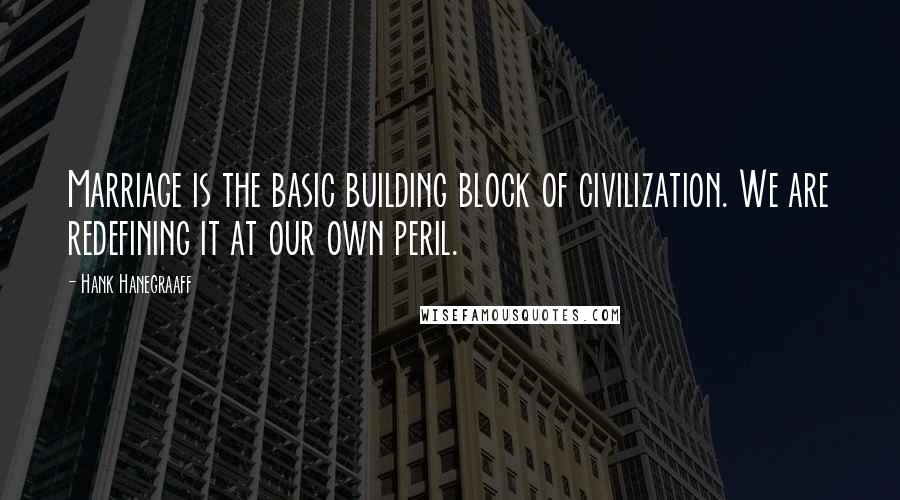 Hank Hanegraaff Quotes: Marriage is the basic building block of civilization. We are redefining it at our own peril.