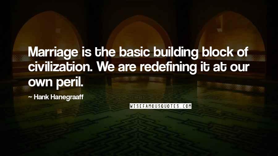 Hank Hanegraaff Quotes: Marriage is the basic building block of civilization. We are redefining it at our own peril.