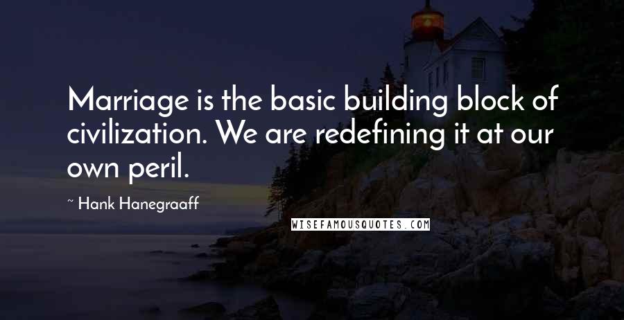 Hank Hanegraaff Quotes: Marriage is the basic building block of civilization. We are redefining it at our own peril.