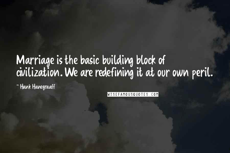 Hank Hanegraaff Quotes: Marriage is the basic building block of civilization. We are redefining it at our own peril.