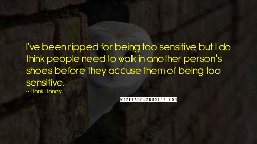 Hank Haney Quotes: I've been ripped for being too sensitive, but I do think people need to walk in another person's shoes before they accuse them of being too sensitive.