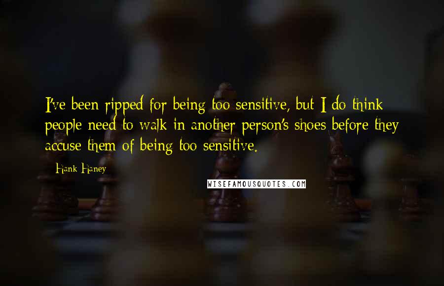 Hank Haney Quotes: I've been ripped for being too sensitive, but I do think people need to walk in another person's shoes before they accuse them of being too sensitive.