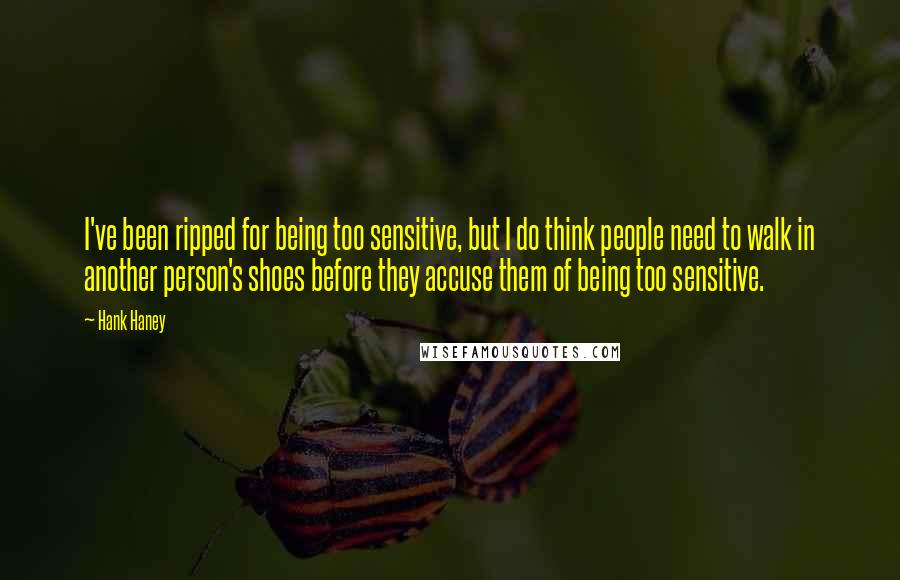 Hank Haney Quotes: I've been ripped for being too sensitive, but I do think people need to walk in another person's shoes before they accuse them of being too sensitive.