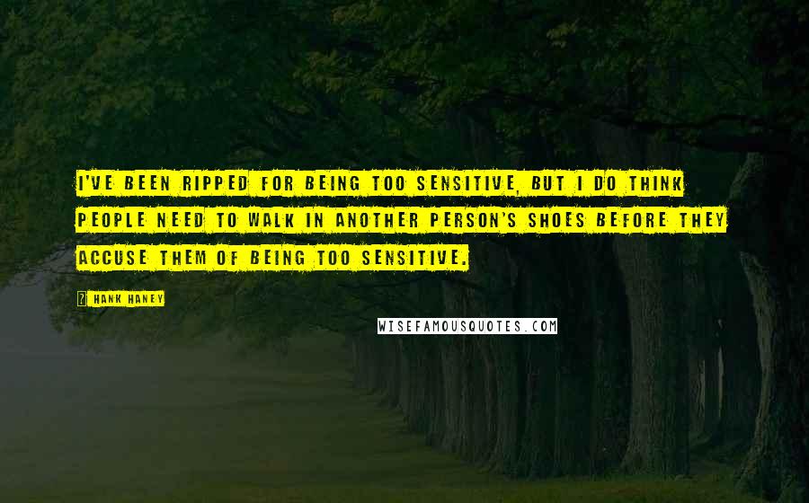 Hank Haney Quotes: I've been ripped for being too sensitive, but I do think people need to walk in another person's shoes before they accuse them of being too sensitive.