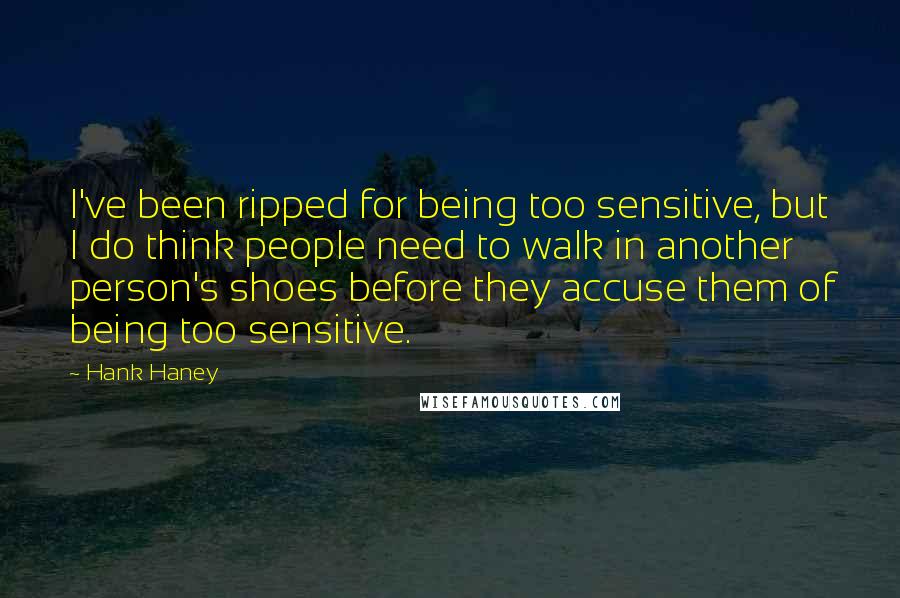 Hank Haney Quotes: I've been ripped for being too sensitive, but I do think people need to walk in another person's shoes before they accuse them of being too sensitive.