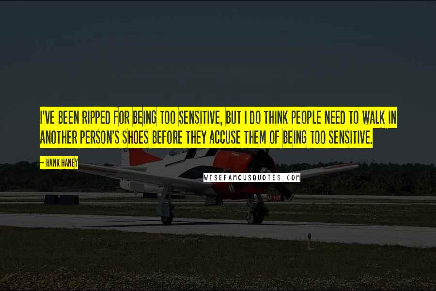 Hank Haney Quotes: I've been ripped for being too sensitive, but I do think people need to walk in another person's shoes before they accuse them of being too sensitive.