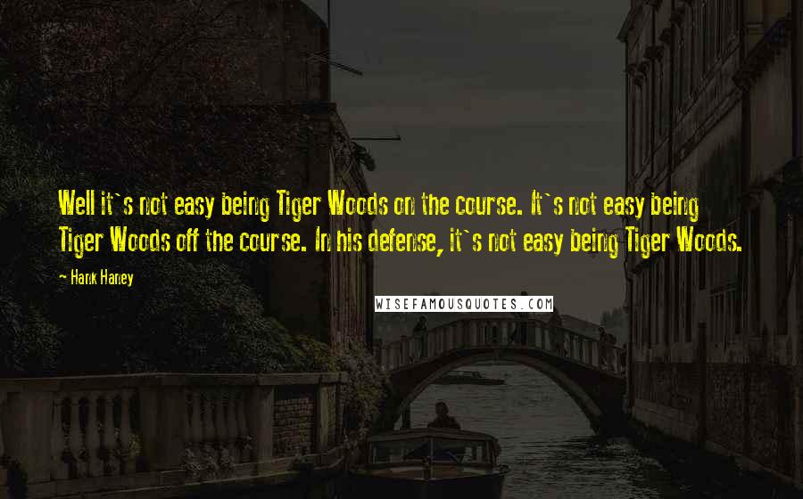 Hank Haney Quotes: Well it's not easy being Tiger Woods on the course. It's not easy being Tiger Woods off the course. In his defense, it's not easy being Tiger Woods.