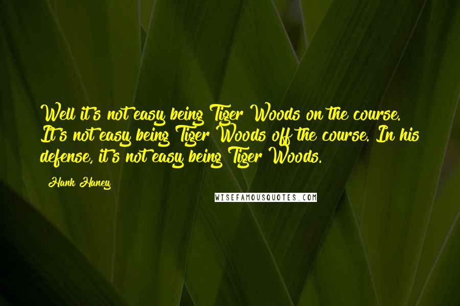 Hank Haney Quotes: Well it's not easy being Tiger Woods on the course. It's not easy being Tiger Woods off the course. In his defense, it's not easy being Tiger Woods.