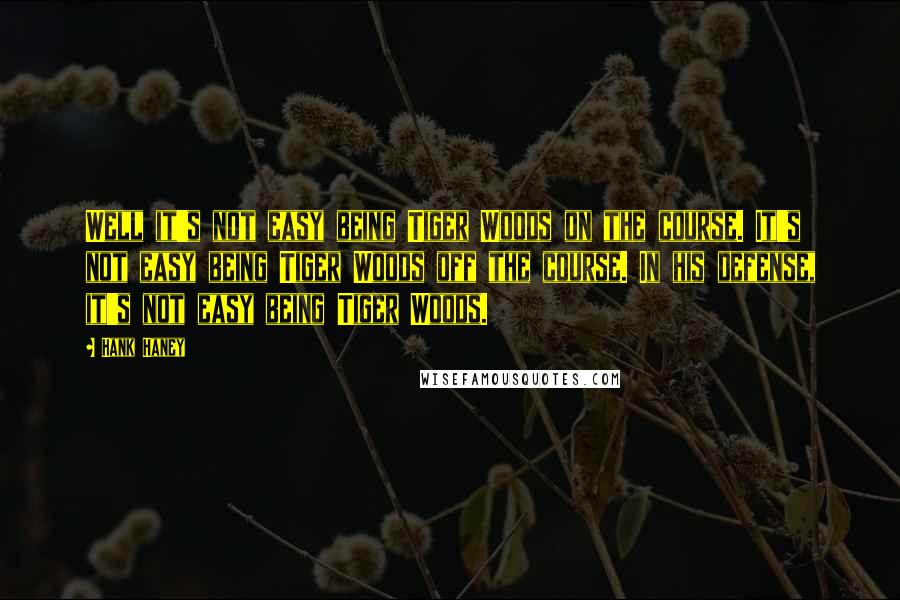 Hank Haney Quotes: Well it's not easy being Tiger Woods on the course. It's not easy being Tiger Woods off the course. In his defense, it's not easy being Tiger Woods.