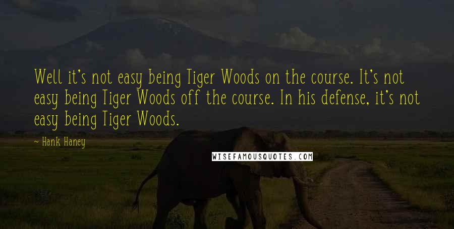 Hank Haney Quotes: Well it's not easy being Tiger Woods on the course. It's not easy being Tiger Woods off the course. In his defense, it's not easy being Tiger Woods.