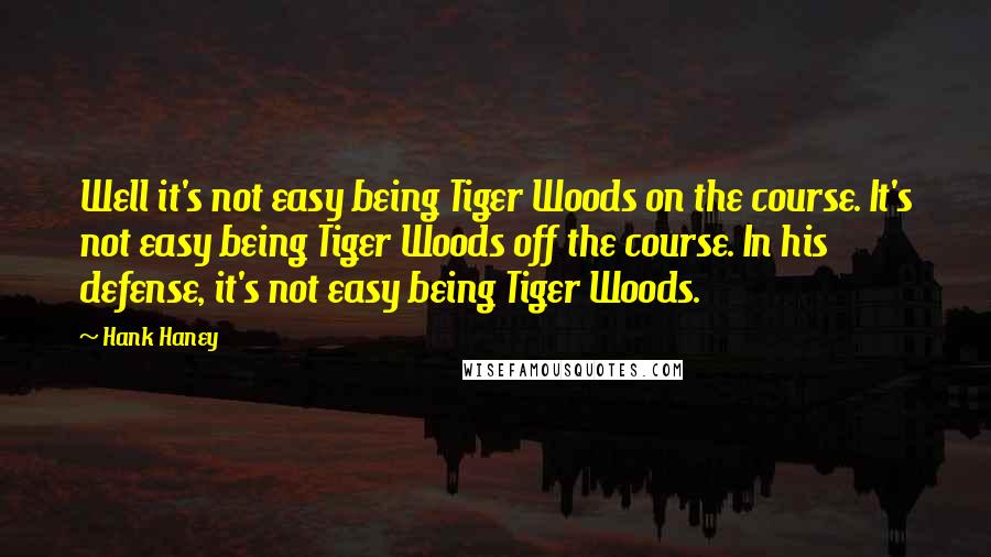 Hank Haney Quotes: Well it's not easy being Tiger Woods on the course. It's not easy being Tiger Woods off the course. In his defense, it's not easy being Tiger Woods.