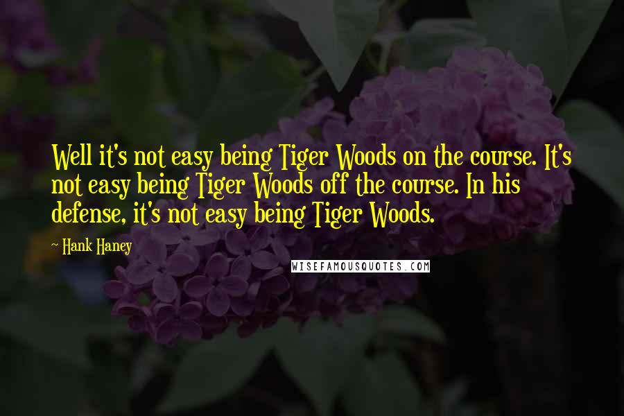 Hank Haney Quotes: Well it's not easy being Tiger Woods on the course. It's not easy being Tiger Woods off the course. In his defense, it's not easy being Tiger Woods.