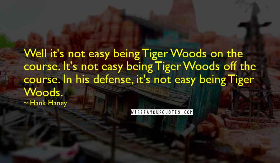 Hank Haney Quotes: Well it's not easy being Tiger Woods on the course. It's not easy being Tiger Woods off the course. In his defense, it's not easy being Tiger Woods.