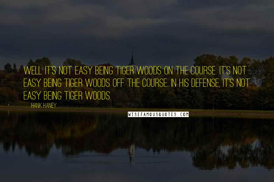 Hank Haney Quotes: Well it's not easy being Tiger Woods on the course. It's not easy being Tiger Woods off the course. In his defense, it's not easy being Tiger Woods.