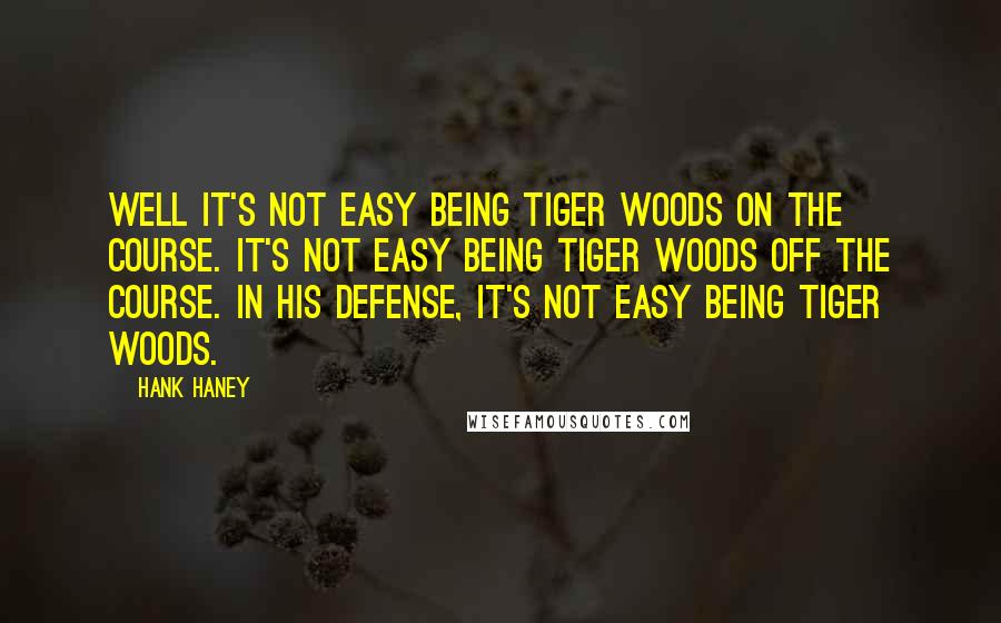 Hank Haney Quotes: Well it's not easy being Tiger Woods on the course. It's not easy being Tiger Woods off the course. In his defense, it's not easy being Tiger Woods.