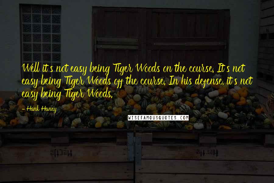 Hank Haney Quotes: Well it's not easy being Tiger Woods on the course. It's not easy being Tiger Woods off the course. In his defense, it's not easy being Tiger Woods.