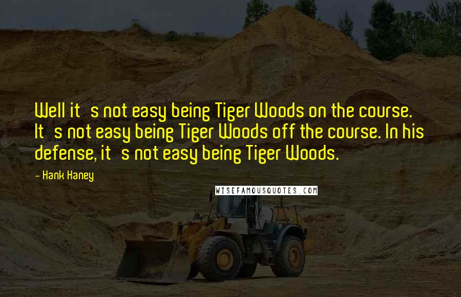 Hank Haney Quotes: Well it's not easy being Tiger Woods on the course. It's not easy being Tiger Woods off the course. In his defense, it's not easy being Tiger Woods.