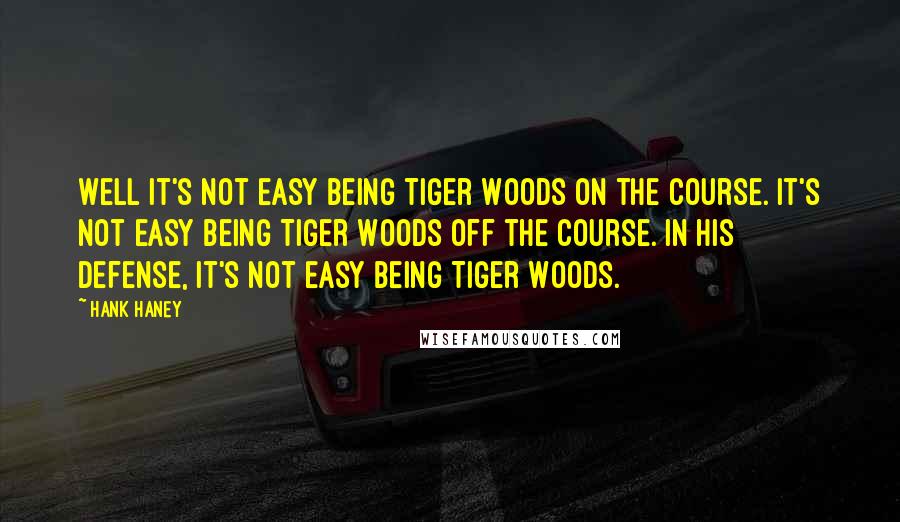 Hank Haney Quotes: Well it's not easy being Tiger Woods on the course. It's not easy being Tiger Woods off the course. In his defense, it's not easy being Tiger Woods.
