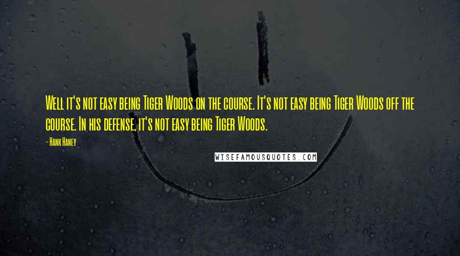 Hank Haney Quotes: Well it's not easy being Tiger Woods on the course. It's not easy being Tiger Woods off the course. In his defense, it's not easy being Tiger Woods.