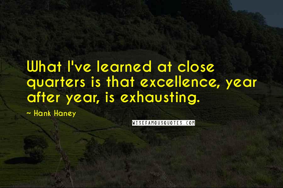 Hank Haney Quotes: What I've learned at close quarters is that excellence, year after year, is exhausting.