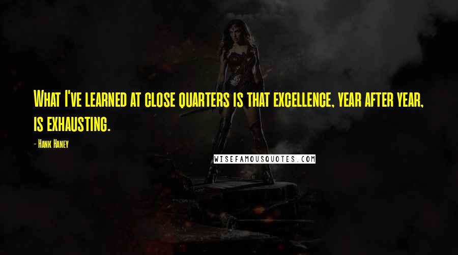 Hank Haney Quotes: What I've learned at close quarters is that excellence, year after year, is exhausting.