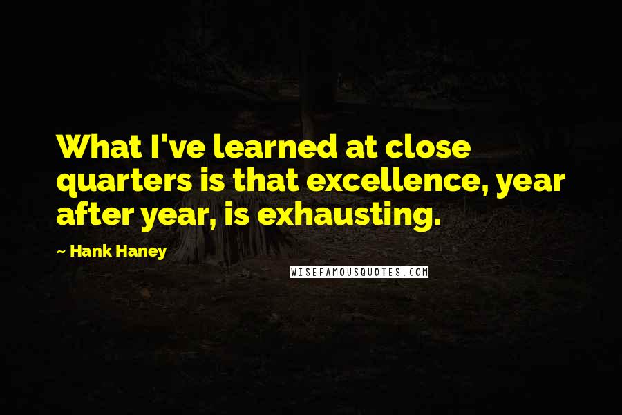 Hank Haney Quotes: What I've learned at close quarters is that excellence, year after year, is exhausting.