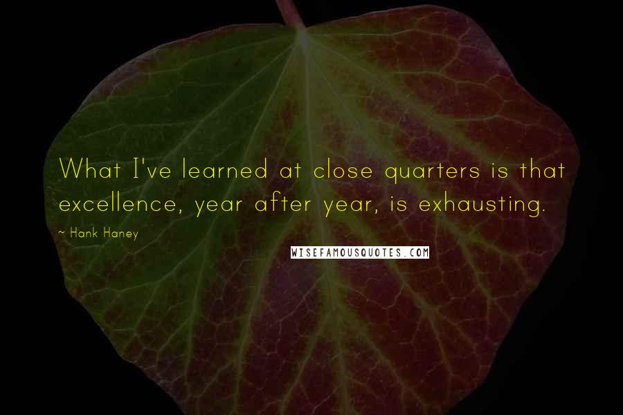 Hank Haney Quotes: What I've learned at close quarters is that excellence, year after year, is exhausting.